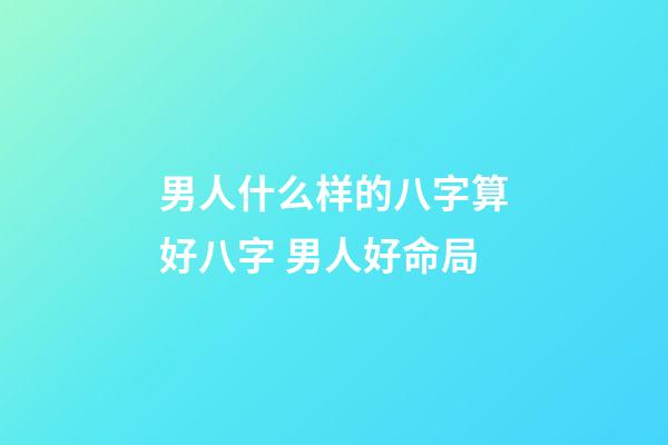 男人什么样的八字算好八字 男人好命局